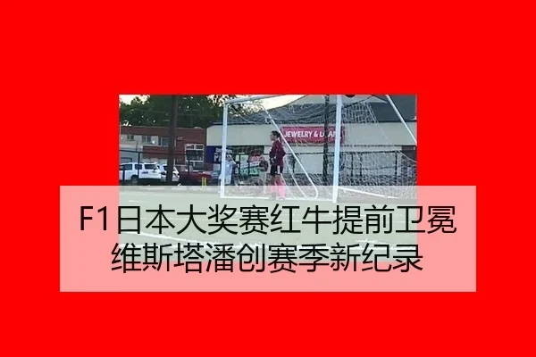 F1日本大奖赛红牛提前卫冕 维斯塔潘创赛季新纪录